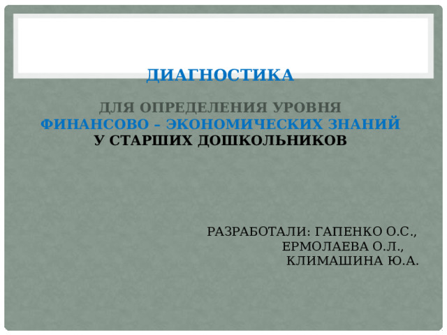 Диагностика   для определения уровня  финансово – экономических знаний   у старших дошкольников           Разработали: Гапенко О.С.,  Ермолаева О.Л.,   Климашина Ю.А.