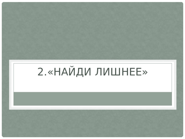 2.«НАЙДИ ЛИШНЕЕ»