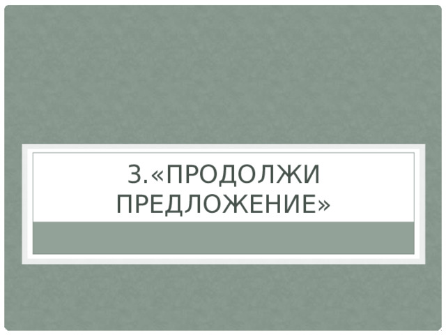 3.«ПРОДОЛЖИ ПРЕДЛОЖЕНИЕ»