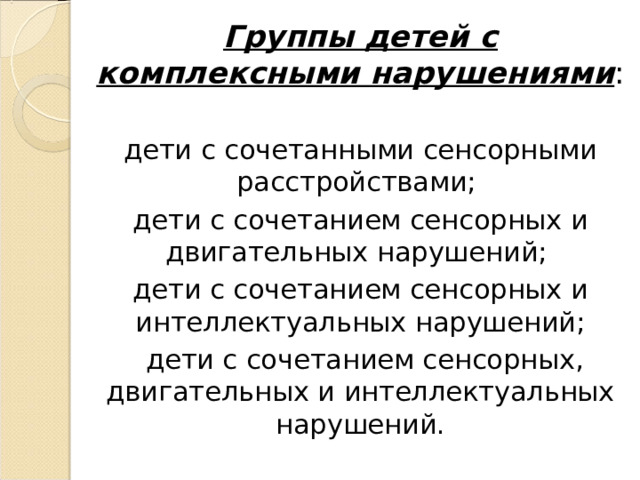 Группы детей с комплексными нарушениями : дети с сочетанными сенсорными расстройствами; дети с сочетанием сенсорных и двигательных нарушений; дети с сочетанием сенсорных и интеллектуальных нарушений;  дети с сочетанием сенсорных, двигательных и интеллектуальных нарушений.