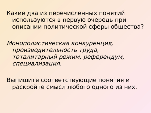 Какие два из перечисленных понятий используются в первую очередь при описании политической сферы общества? Монополистическая конкуренция, производительность труда, тоталитарный режим, референдум, специализация. Выпишите соответствующие понятия и раскройте смысл любого одного из них.