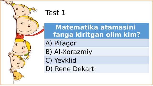 Test 1 Matematika atamasini fanga kiritgan olim kim? A) Pifagor B) Al-Xorazmiy C) Yevklid D) Rene Dekart