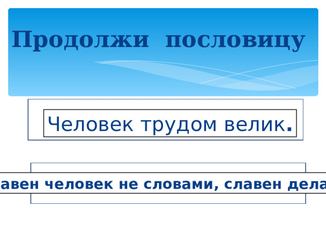 Продолжи  пословицу Человек трудом велик . Славен человек не словами, славен делами.