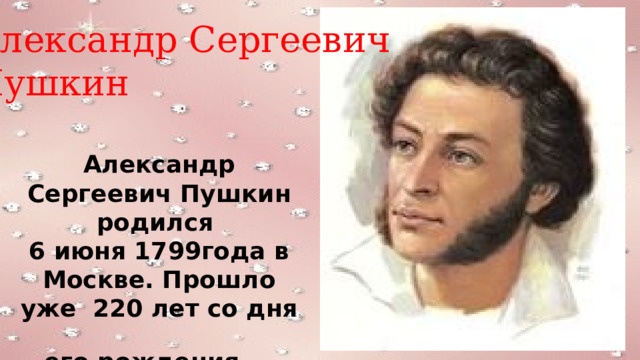 Александр Сергеевич Пушкин Александр Сергеевич Пушкин родился 6 июня 1799года в Москве. Прошло уже 220 лет со дня его рождения .