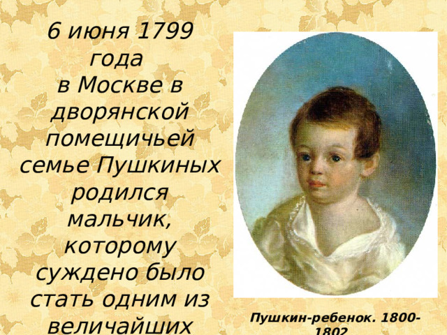 6 июня 1799 года в Москве в дворянской помещичьей семье Пушкиных родился мальчик, которому суждено было стать одним из величайших поэтов России.  Пушкин-ребенок. 1800-1802