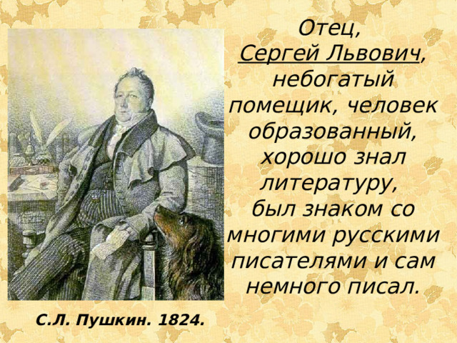 Отец, Сергей Львович , небогатый помещик, человек образованный, хорошо знал литературу, был знаком со многими русскими писателями и сам немного писал. С.Л. Пушкин. 1824.