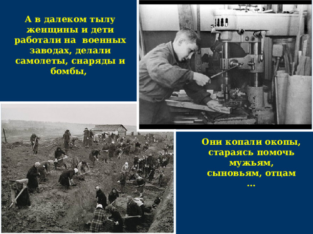 А в далеком тылу женщины и дети работали на военных заводах, делали самолеты, снаряды и бомбы, Они копали окопы, стараясь помочь мужьям, сыновьям, отцам …