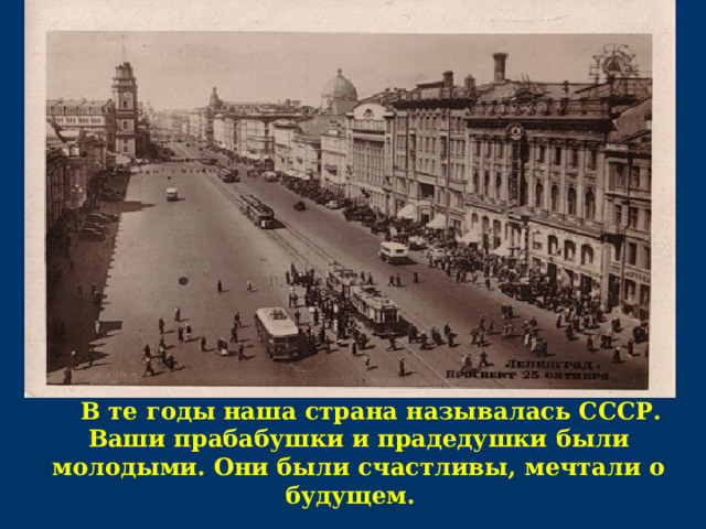 В те годы наша страна называлась СССР. Ваши прабабушки и прадедушки были молодыми. Они были счастливы, мечтали о будущем.