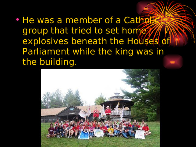 He was a member of a Catholic group that tried to set home explosives beneath the Houses of Parliament while the king was in the building.