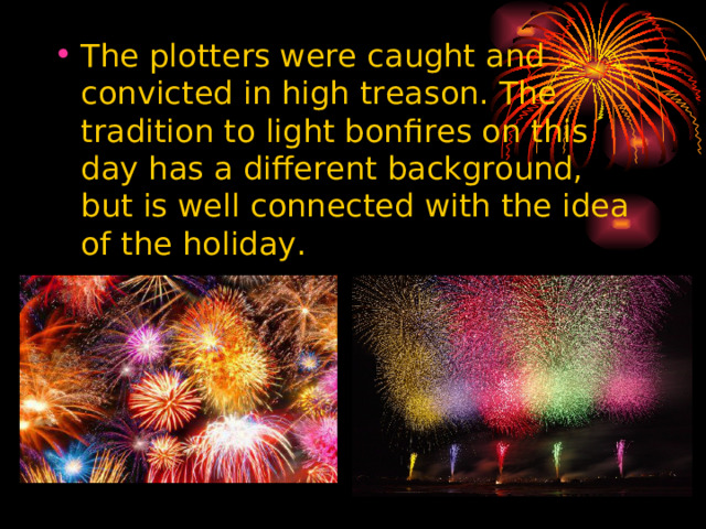 The plotters were caught and convicted in high treason. The tradition to light bonfires on this day has a different background, but is well connected with the idea of the holiday.