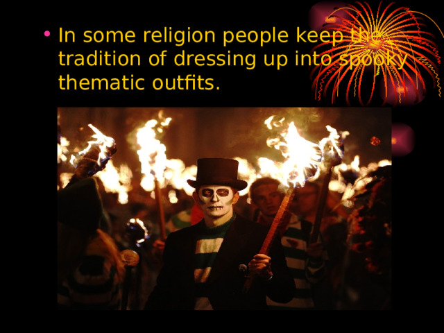In some religion people keep the tradition of dressing up into spooky thematic outfits.