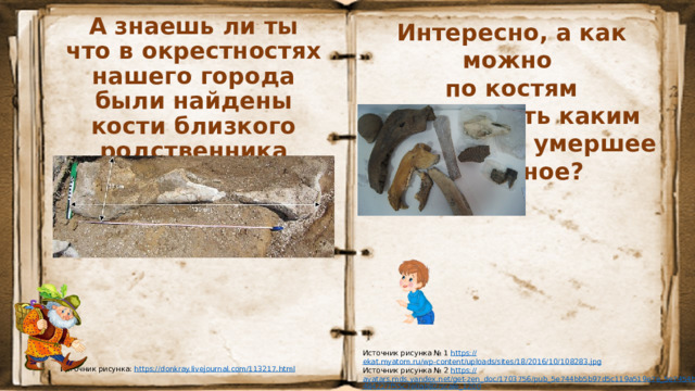 А знаешь ли ты что в окрестностях нашего города были найдены кости близкого родственника мамонта-мастодонта? Интересно, а как можно по костям представить каким было давно умершее животное? Источник рисунка № 1 https :// ekat.myatom.ru/wp-content/uploads/sites/18/2016/10/108283.jpg Источник рисунка № 2 https:// avatars.mds.yandex.net/get-zen_doc/1703756/pub_5e744bb5b97d5c119a519e7e_5e7454b484227f55c7e0ab82/scale_1200 Источник рисунка: https :// donkray.livejournal.com/113217.html