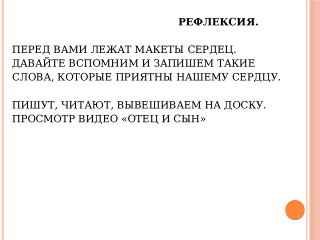 Рефлексия.   Перед вами лежат макеты сердец.  Давайте вспомним и запишем такие слова, которые приятны нашему сердцу.     Пишут, читают, вывешиваем на доску.  Просмотр видео «Отец и сын»