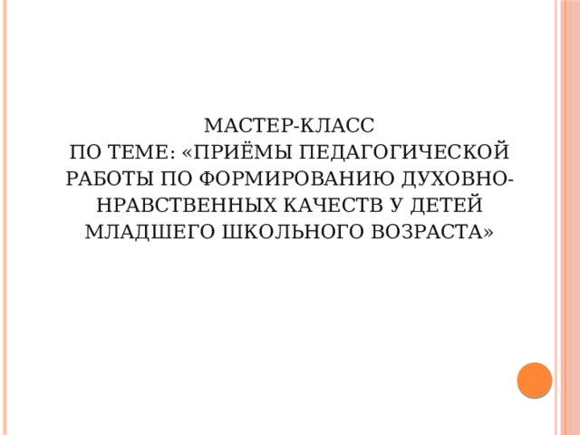 Мастер-класс  по теме: «Приёмы педагогической работы по формированию духовно-нравственных качеств у детей младшего школьного возраста»