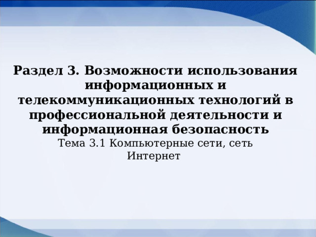 Раздел 3. Возможности использования информационных и телекоммуникационных технологий в профессиональной деятельности и информационная безопасность Тема 3.1 Компьютерные сети, сеть Интернет