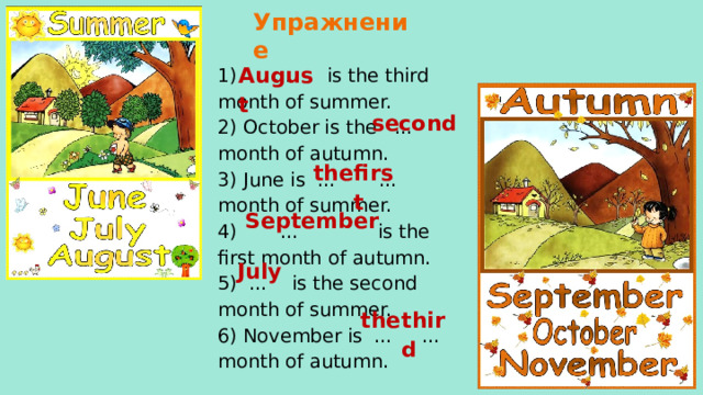 Упражнение August 1) ... is the third month of summer. 2) October is the ...  month of autumn. 3) June is ...  ... month of summer. 4)  ...  is the first month of autumn. 5) … is the second month of summer. 6) November is ... ... month of autumn. second the first September July the third