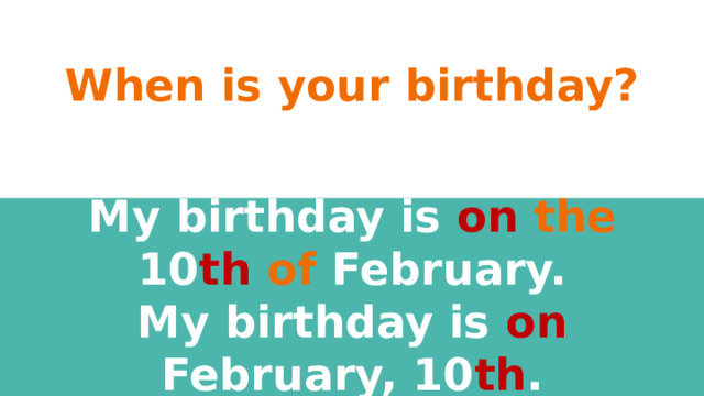 When is your birthday? My birthday is on  the 10 th  of February.  My birthday is on February, 10 th .