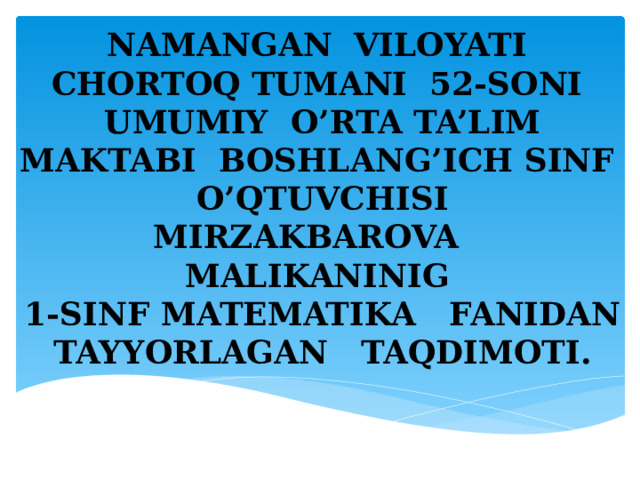 NAMANGAN VILOYATI CHORTOQ TUMANI 52-SONI UMUMIY O’RTA TA’LIM MAKTABI BOSHLANG’ICH SINF O’QTUVCHISI  MIRZAKBAROVA MALIKANINIG  1-SINF MATEMATIKA FANIDAN TAYYORLAGAN TAQDIMOTI.