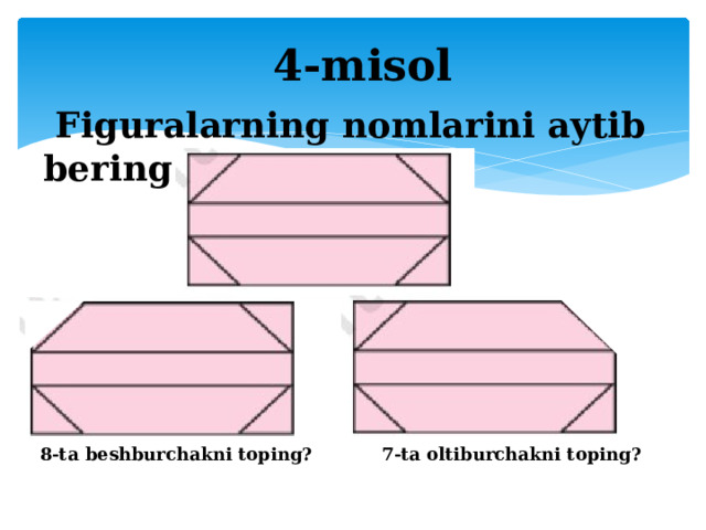 4-misol  Figuralarning nomlarini aytib bering: 8-ta beshburchakni toping? 7-ta oltiburchakni toping?