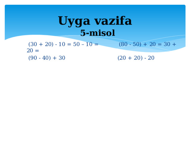 Uyga vazifa 5-misol  (30 + 20) - 10 = 50 – 10 = (80 - 50) + 20 = 30 + 20 =  (90 - 40) + 30 (20 + 20) - 20