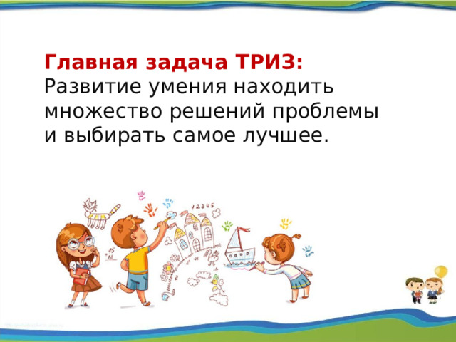 Главная задача ТРИЗ: Развитие умения находить множество решений проблемы и выбирать самое лучшее.