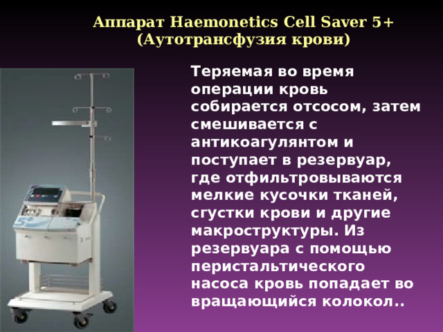 Аппарат Haemonetics Cell Saver 5+ ( Аутотрансфузия крови) Теряемая во время операции кровь собирается отсосом, затем смешивается с антикоагулянтом и поступает в резервуар, где отфильтровываются мелкие кусочки тканей, сгустки крови и другие макроструктуры. Из резервуара с помощью перистальтического насоса кровь попадает во вращающийся колокол..