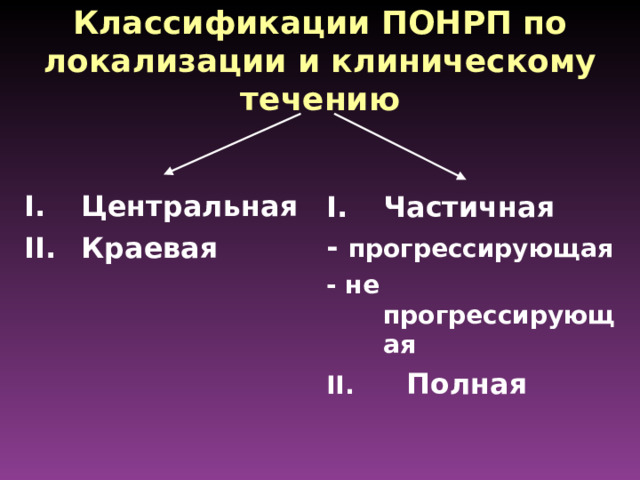 Классификации ПОНРП по локализации и клиническому течению Центральная Краевая  Частичная - прогрессирующая - не прогрессирующая II . Полная