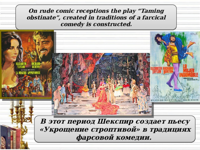 On rude comic receptions the play “Taming obstinate”, created in traditions of a farcical comedy is constructed. В этот период Шекспир создает пьесу «Укрощение строптивой» в традициях фарсовой комедии.