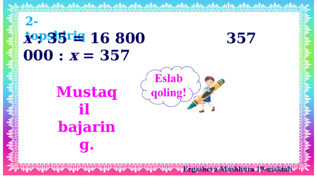 2-topshiriq  x : 35 = 16 800 357 000 : x = 357 Mustaqil bajaring.