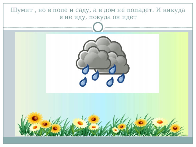 Шумит , но в поле и саду, а в дом не попадет. И никуда я не иду, покуда он идет