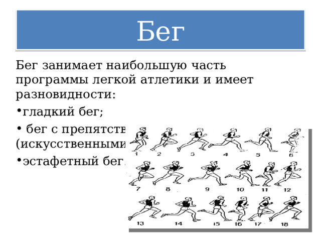 Бег Бег занимает наибольшую часть программы легкой атлетики и имеет разновидности: гладкий бег;  бег с препятствиями (искусственными и естественными); эстафетный бег.