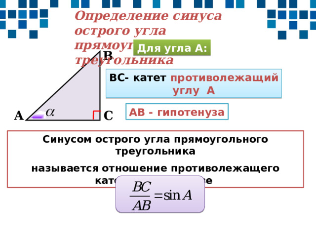 Определение синуса острого угла прямоугольного треугольника Для угла А: В ВС- катет противолежащий углу А АВ - гипотенуза С А Синусом острого угла прямоугольного треугольника называется отношение противолежащего катета к гипотенузе