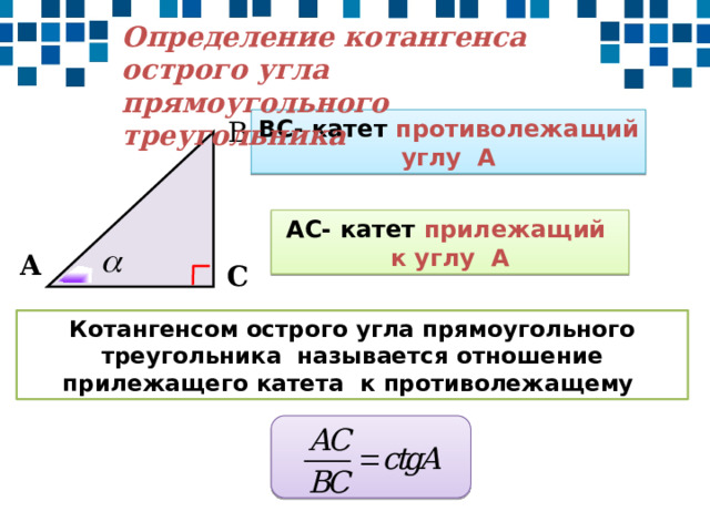 Определение котангенса острого угла прямоугольного треугольника ВС- катет противолежащий углу А В АС- катет прилежащий к углу А А С Котангенсом острого угла прямоугольного треугольника называется отношение прилежащего катета к противолежащему
