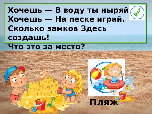 Хочешь — В воду ты ныряй, Хочешь — На песке играй. Сколько замков Здесь создашь! Что это за место? Пляж