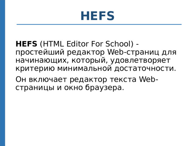 HEFS HEFS (HTML Editor For School) - простейший редактор Web-страниц для начинающих, который, удовлетворяет критерию минимальной достаточности. Он включает редактор текста Web-страницы и окно браузера. Показать работу в HEFS 4