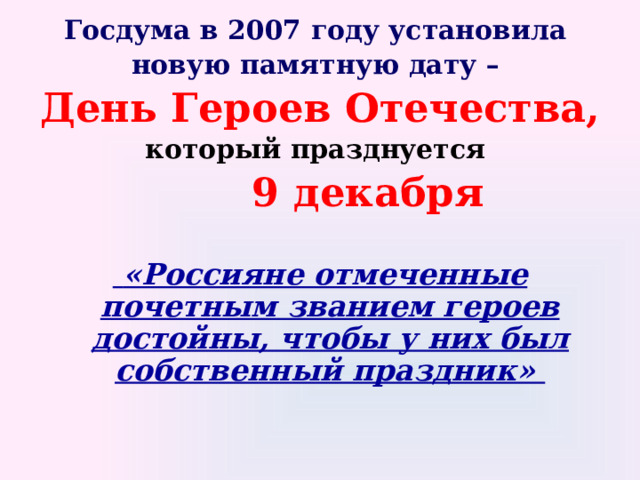 Госдума в 2007 году установила новую памятную дату – День Героев Отечества, который празднуется  9 декабря     «Россияне отмеченные почетным званием героев достойны, чтобы у них был собственный праздник»