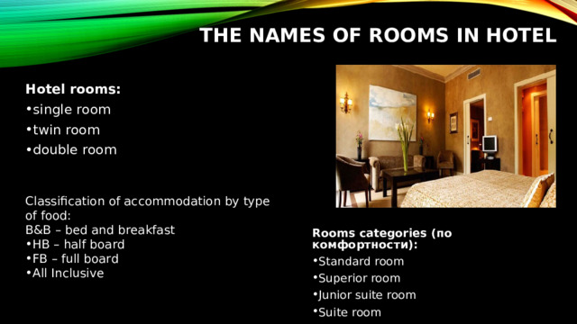 THE NAMES OF ROOMS IN HOTEL Hotel rooms : single room twin room double room Classification of accommodation by type of food: B&B – bed and breakfast HB – half board FB – full board All Inclusive  Rooms categories (по комфортности):