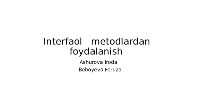 Interfaol metodlardan foydalanish           Ashurova Iroda Boboyeva Feruza