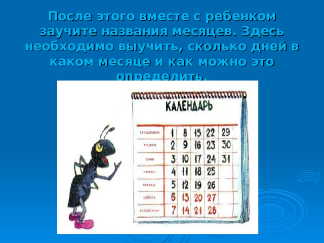 После этого вместе с ребенком заучите названия месяцев. Здесь необходимо выучить, сколько дней в каком месяце и как можно это определить.