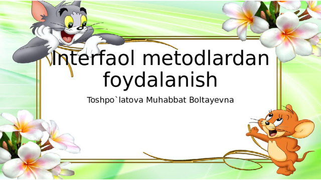 Interfaol metodlardan foydalanish Toshpo`latova Muhabbat Boltayevna