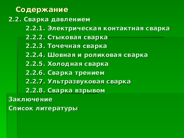 Содержание 2.2. Сварка давлением  2.2.1. Электрическая контактная сварка  2.2.2. Стыковая сварка  2.2.3. Точечная сварка  2.2.4. Шовная и роликовая сварка  2.2.5. Холодная сварка  2.2.6. Сварка трением  2.2.7. Ультразвуковая сварка  2.2.8. Сварка взрывом Заключение Список литературы