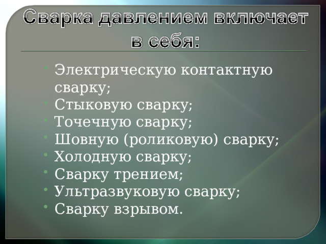 Электрическую контактную сварку; Стыковую сварку; Точечную сварку; Шовную (роликовую) сварку; Холодную сварку; Сварку трением; Ультразвуковую сварку; Сварку взрывом.