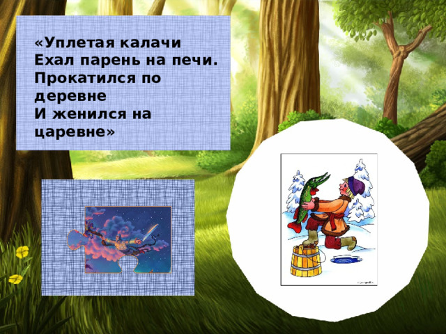 «Уплетая калачи Ехал парень на печи. Прокатился по деревне И женился на царевне»