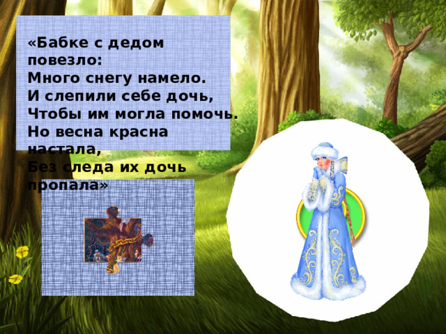 «Бабке с дедом повезло: Много снегу намело. И слепили себе дочь, Чтобы им могла помочь. Но весна красна настала, Без следа их дочь пропала»