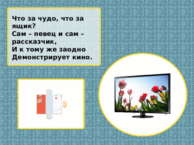 Что за чудо, что за ящик? Сам – певец и сам – рассказчик, И к тому же заодно Демонстрирует кино.