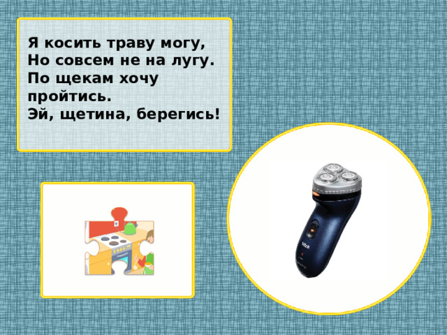 Я косить траву могу, Но совсем не на лугу. По щекам хочу пройтись. Эй, щетина, берегись!