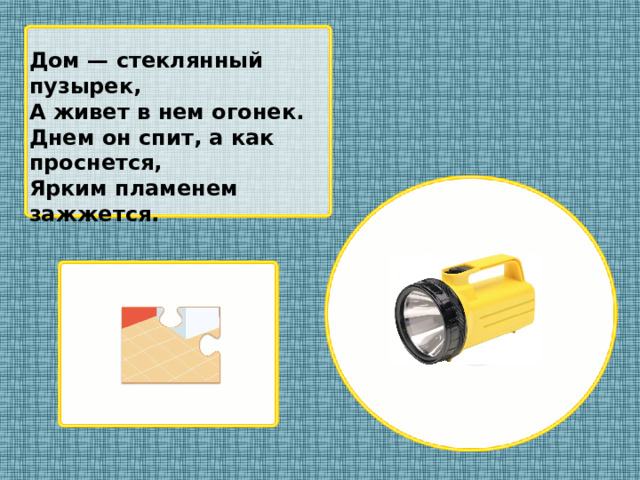 Дом — стеклянный пузырек, А живет в нем огонек. Днем он спит, а как проснется, Ярким пламенем зажжется.