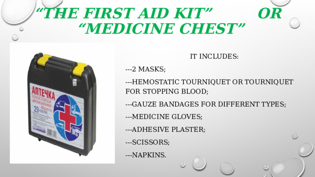 “ The first aid kit” or  “Medicine chest” It includes: ---2 masks; ---hemostatic tourniquet or tourniquet for stopping blood; ---gauze bandages for different types; ---medicine gloves; ---adhesive plaster; ---scissors; ---napkins.