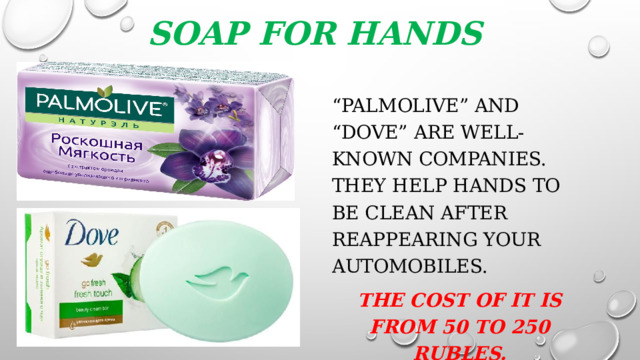Soap for hands “ Palmolive” and “dove” are well-known companies. They help hands to be clean after reappearing your automobiles. The cost of it is from 50 to 250 rubles.