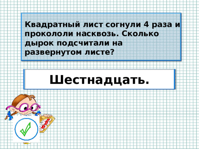 Квадратный лист согнули 4 раза и прокололи насквозь. Сколько дырок подсчитали на развернутом листе? Шестнадцать.